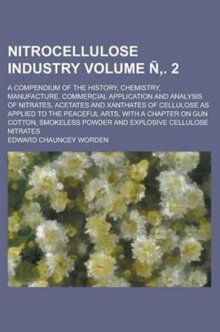 Cover of Nitrocellulose Industry; A Compendium of the History, Chemistry, Manufacture, Commercial Application and Analysis of Nitrates, Acetates and Xanthates of Cellulose as Applied to the Peaceful Arts, with a Chapter on Gun Cotton, Volume N'. 2
