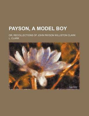 Book cover for Payson, a Model Boy; Or, Recollections of John Payson Williston Clark