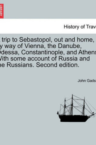 Cover of A Trip to Sebastopol, Out and Home, by Way of Vienna, the Danube, Odessa, Constantinople, and Athens. with Some Account of Russia and the Russians. Second Edition.