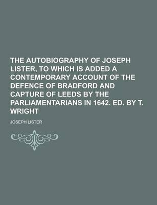 Book cover for The Autobiography of Joseph Lister, to Which Is Added a Contemporary Account of the Defence of Bradford and Capture of Leeds by the Parliamentarians I
