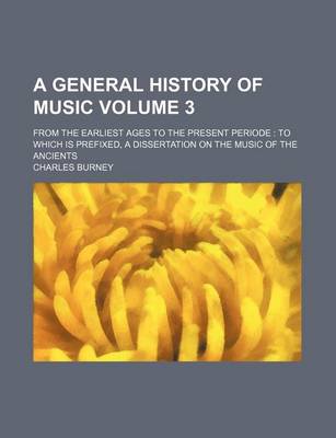 Book cover for A General History of Music Volume 3; From the Earliest Ages to the Present Periode to Which Is Prefixed, a Dissertation on the Music of the Ancients