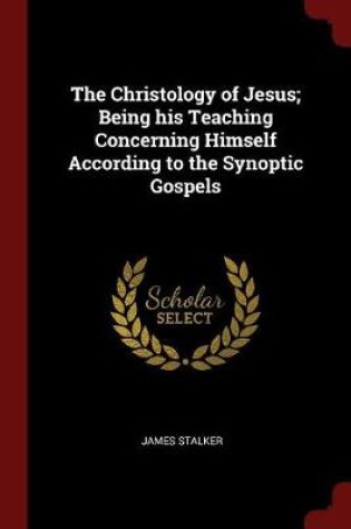 Cover of The Christology of Jesus; Being His Teaching Concerning Himself According to the Synoptic Gospels