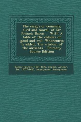 Cover of The Essays or Counsels, Civil and Moral, of Sir Francis Bacon ... with a Table of the Colours of Good and Evil. Whereunto Is Added, the Wisdom of the Antients