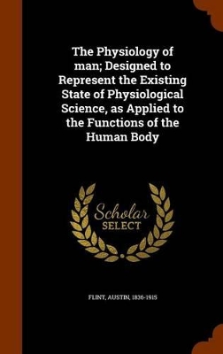 Book cover for The Physiology of Man; Designed to Represent the Existing State of Physiological Science, as Applied to the Functions of the Human Body