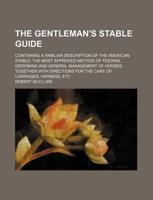 Book cover for The Gentleman's Stable Guide; Containing a Familiar Description of the American Stable the Most Approved Method of Feeding, Grooming and General Management of Horses Together with Directions for the Care of Carriages, Harness, Etc