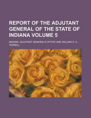 Book cover for Report of the Adjutant General of the State of Indiana Volume 5