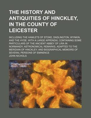Book cover for The History and Antiquities of Hinckley, in the County of Leicester; Including the Hamlets of Stoke, Dadlington, Wynkin, and the Hyde. with a Large Appendix, Containing Some Particulars of the Ancient Abbey of Lira in Normandy;