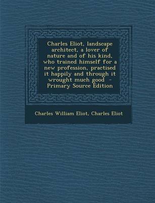 Book cover for Charles Eliot, Landscape Architect, a Lover of Nature and of His Kind, Who Trained Himself for a New Profession, Practised It Happily and Through It Wrought Much Good - Primary Source Edition