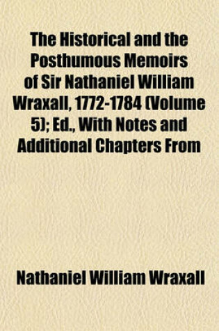 Cover of The Historical and the Posthumous Memoirs of Sir Nathaniel William Wraxall, 1772-1784 (Volume 5); Ed., with Notes and Additional Chapters from