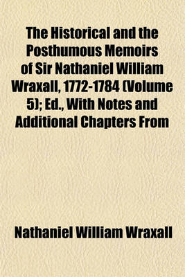 Book cover for The Historical and the Posthumous Memoirs of Sir Nathaniel William Wraxall, 1772-1784 (Volume 5); Ed., with Notes and Additional Chapters from