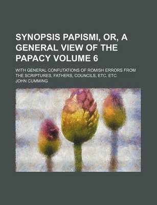 Book cover for Synopsis Papismi, Or, a General View of the Papacy Volume 6; With General Confutations of Romish Errors from the Scriptures, Fathers, Councils, Etc. E