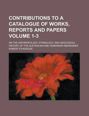 Book cover for Contributions to a Catalogue of Works, Reports and Papers (Volume 1-3); On the Anthropology, Ethnology, and Geological History of the Australian and Tasmanian Aborigines