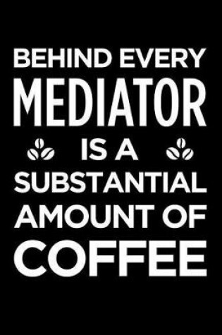 Cover of Behind Every Mediator Is a Substantial Amount of Coffee