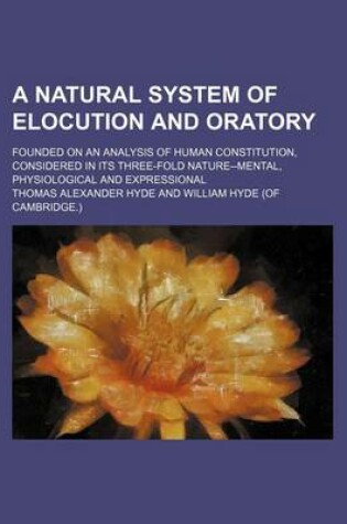 Cover of A Natural System of Elocution and Oratory; Founded on an Analysis of Human Constitution, Considered in Its Three-Fold Nature--Mental, Physiological and Expressional