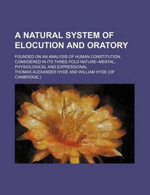 Book cover for A Natural System of Elocution and Oratory; Founded on an Analysis of Human Constitution, Considered in Its Three-Fold Nature--Mental, Physiological and Expressional