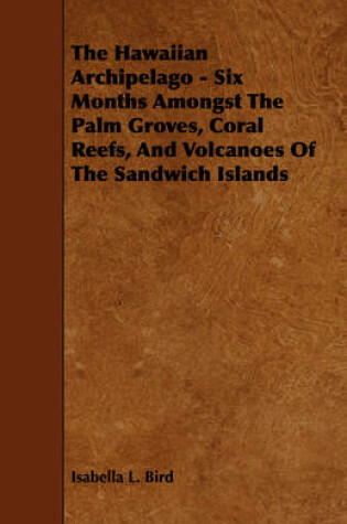 Cover of The Hawaiian Archipelago - Six Months Amongst The Palm Groves, Coral Reefs, And Volcanoes Of The Sandwich Islands