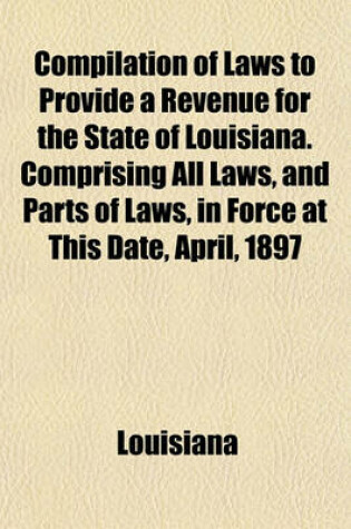 Cover of Compilation of Laws to Provide a Revenue for the State of Louisiana. Comprising All Laws, and Parts of Laws, in Force at This Date, April, 1897