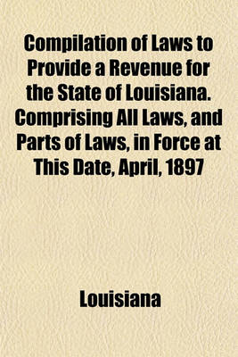 Book cover for Compilation of Laws to Provide a Revenue for the State of Louisiana. Comprising All Laws, and Parts of Laws, in Force at This Date, April, 1897