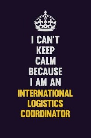 Cover of I can't Keep Calm Because I Am An International Logistics Coordinator