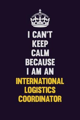 Book cover for I can't Keep Calm Because I Am An International Logistics Coordinator