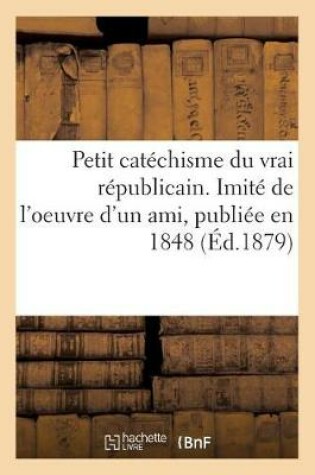 Cover of Petit Catechisme Du Vrai Republicain. Imite de l'Oeuvre d'Un Ami, Publiee En 1848