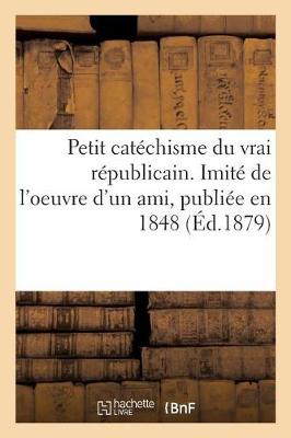 Book cover for Petit Catechisme Du Vrai Republicain. Imite de l'Oeuvre d'Un Ami, Publiee En 1848