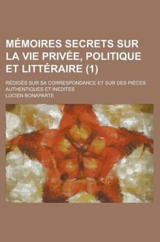 Cover of Memoires Secrets Sur La Vie Privee, Politique Et Litteraire; Rediges Sur Sa Correspondance Et Sur Des Pieces Authentiques Et Inedites (1)