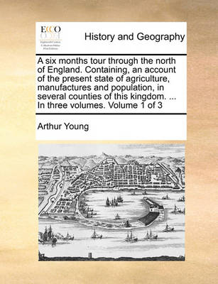 Book cover for A Six Months Tour Through the North of England. Containing, an Account of the Present State of Agriculture, Manufactures and Population, in Several Counties of This Kingdom. ... in Three Volumes. Volume 1 of 3