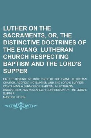 Cover of Luther on the Sacraments, Or, the Distinctive Doctrines of the Evang. Lutheran Church Respecting Baptism and the Lord's Supper; Or, the Distinctive Doctrines of the Evang. Lutheran Church, Respecting Baptism and the Lord's Supper Containing a Sermon on Bap