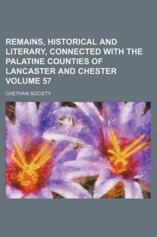 Cover of Remains, Historical and Literary, Connected with the Palatine Counties of Lancaster and Chester Volume 57