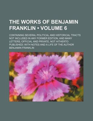 Book cover for The Works of Benjamin Franklin (Volume 6 ); Containing Several Political and Historical Tracts Not Included in Any Former Edition, and Many Letters, O