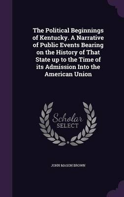 Book cover for The Political Beginnings of Kentucky. a Narrative of Public Events Bearing on the History of That State Up to the Time of Its Admission Into the American Union