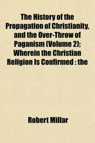 Cover of The History of the Propagation of Christianity, and the Over-Throw of Paganism (Volume 2); Wherein the Christian Religion Is Confirmed