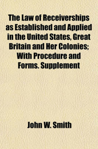 Cover of The Law of Receiverships as Established and Applied in the United States, Great Britain and Her Colonies; With Procedure and Forms. Supplement