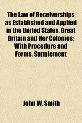 Book cover for The Law of Receiverships as Established and Applied in the United States, Great Britain and Her Colonies; With Procedure and Forms. Supplement