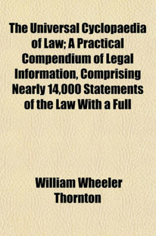 Cover of The Universal Cyclopaedia of Law (Volume 1); A Practical Compendium of Legal Information, Comprising Nearly 14,000 Statements of the Law with a Full Appendix of Forms