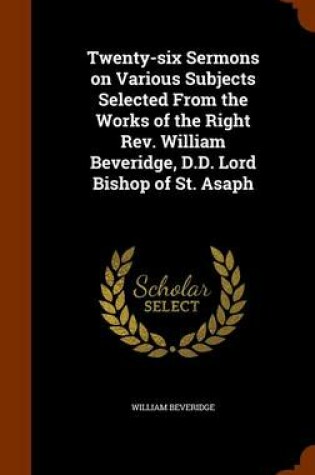 Cover of Twenty-Six Sermons on Various Subjects Selected from the Works of the Right REV. William Beveridge, D.D. Lord Bishop of St. Asaph