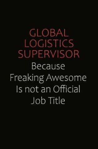 Cover of Global Logistics Supervisor Because Freaking Awesome Is Not An Official Job Title