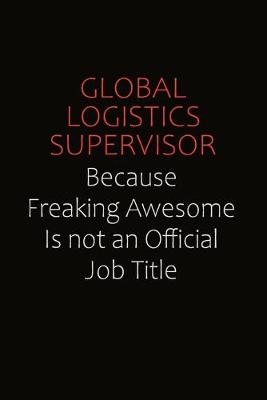 Book cover for Global Logistics Supervisor Because Freaking Awesome Is Not An Official Job Title