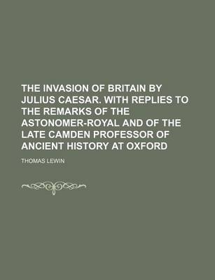 Book cover for The Invasion of Britain by Julius Caesar. with Replies to the Remarks of the Astonomer-Royal and of the Late Camden Professor of Ancient History at Oxford