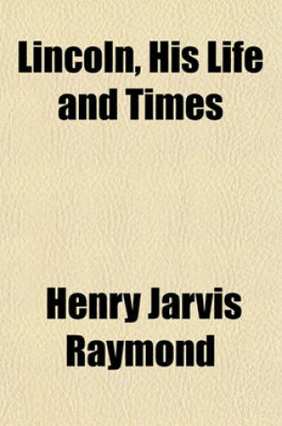 Cover of Lincoln, His Life and Times (Volume 1); Being the Life and Public Services of Abraham Lincoln Together with His State Papers, Including His Speeches, Addresses, Messages, Letters, and Proclamations, and the Closing Scenes Connected with His Life and Death