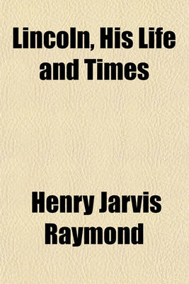 Book cover for Lincoln, His Life and Times (Volume 1); Being the Life and Public Services of Abraham Lincoln Together with His State Papers, Including His Speeches, Addresses, Messages, Letters, and Proclamations, and the Closing Scenes Connected with His Life and Death