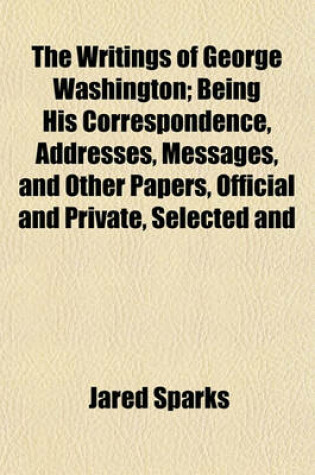 Cover of The Writings of George Washington; Being His Correspondence, Addresses, Messages, and Other Papers, Official and Private, Selected and Published from the Original Manuscripts with a Life of the Author, Notes, and Illustrations. Volume III.