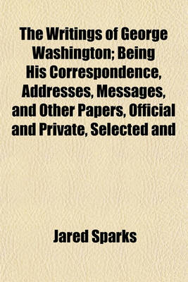 Book cover for The Writings of George Washington; Being His Correspondence, Addresses, Messages, and Other Papers, Official and Private, Selected and Published from the Original Manuscripts with a Life of the Author, Notes, and Illustrations. Volume III.