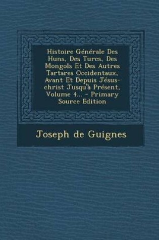 Cover of Histoire Generale Des Huns, Des Turcs, Des Mongols Et Des Autres Tartares Occidentaux, Avant Et Depuis Jesus-Christ Jusqu'a Present, Volume 4... - Pri