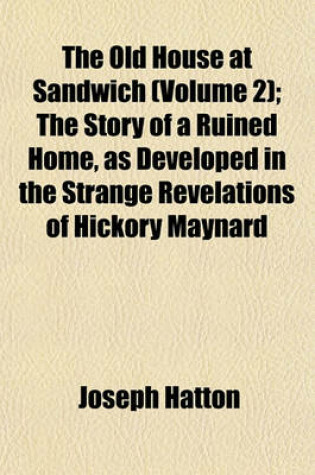 Cover of The Old House at Sandwich (Volume 2); The Story of a Ruined Home, as Developed in the Strange Revelations of Hickory Maynard