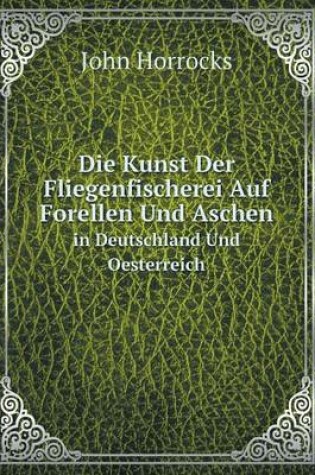 Cover of Die Kunst Der Fliegenfischerei Auf Forellen Und Aschen in Deutschland Und Oesterreich