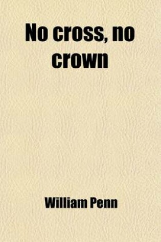 Cover of No Cross, No Crown; A Discourse Shewing the Nature and Discipline of the Holy Cross of Christ in Two Parts