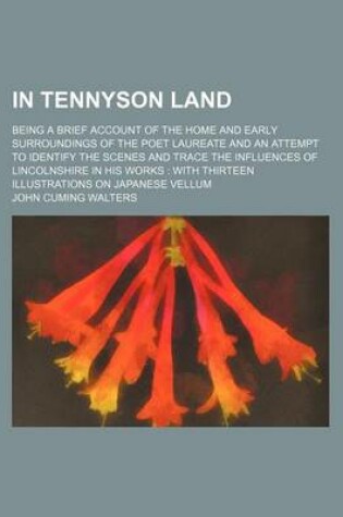 Cover of In Tennyson Land; Being a Brief Account of the Home and Early Surroundings of the Poet Laureate and an Attempt to Identify the Scenes and Trace the Influences of Lincolnshire in His Works with Thirteen Illustrations on Japanese Vellum