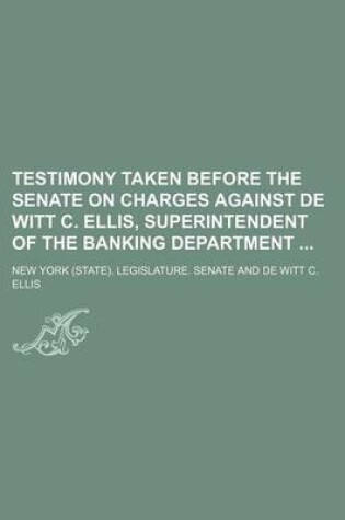 Cover of Testimony Taken Before the Senate on Charges Against de Witt C. Ellis, Superintendent of the Banking Department